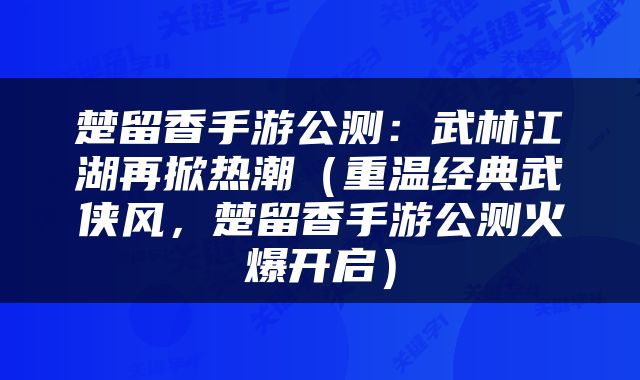 楚留香手游公测：武林江湖再掀热潮（重温经典武侠风，楚留香手游公测火爆开启）