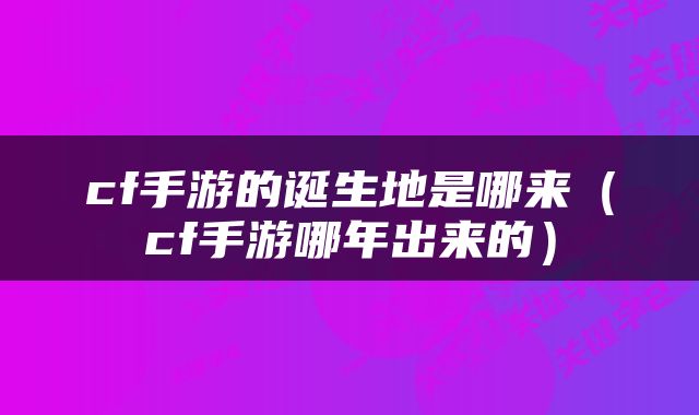 cf手游的诞生地是哪来（cf手游哪年出来的）