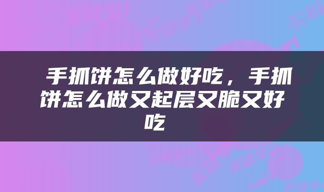  手抓饼怎么做好吃，手抓饼怎么做又起层又脆又好吃 