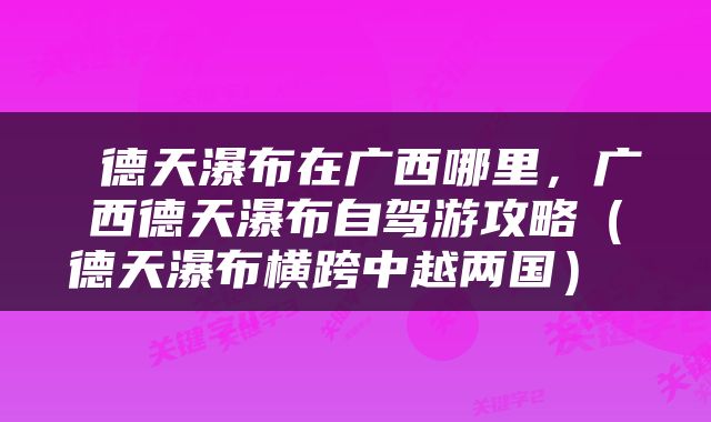  德天瀑布在广西哪里，广西德天瀑布自驾游攻略（德天瀑布横跨中越两国） 