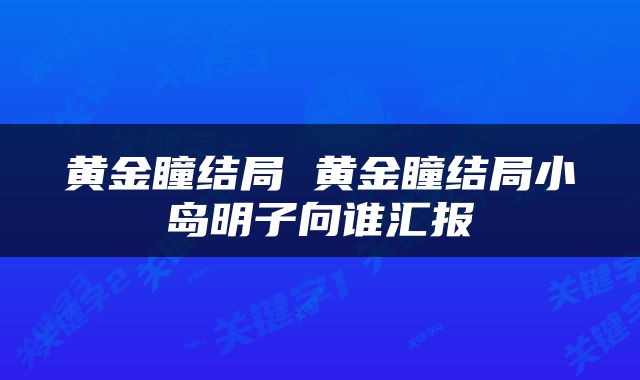 黄金瞳结局 黄金瞳结局小岛明子向谁汇报