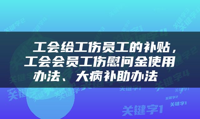 工会给工伤员工的补贴,工会会员工伤慰问金使用办法、大病补助办法