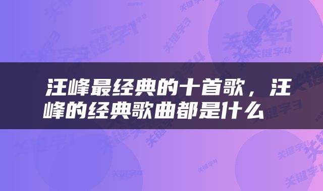  汪峰最经典的十首歌，汪峰的经典歌曲都是什么 