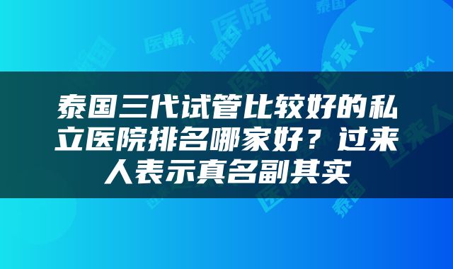 泰国三代试管比较好的私立医院排名哪家好？过来人表示真名副其实