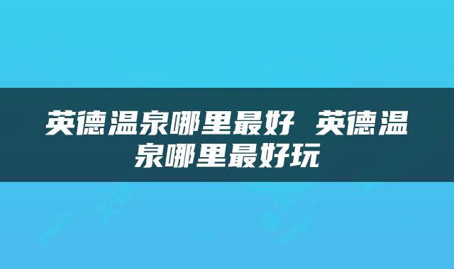 英德温泉哪里最好 英德温泉哪里最好玩