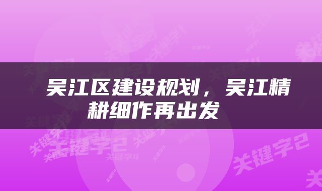  吴江区建设规划，吴江精耕细作再出发 