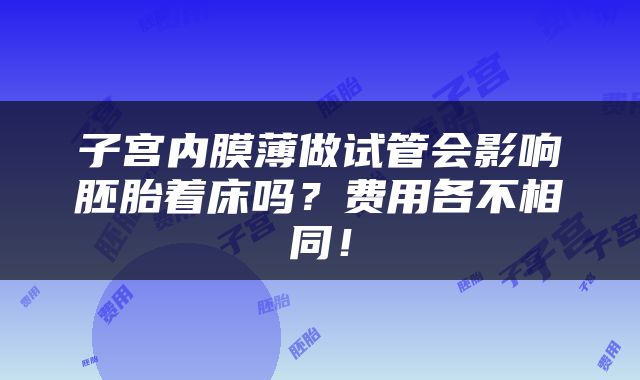 子宫内膜薄做试管会影响胚胎着床吗？费用各不相同！