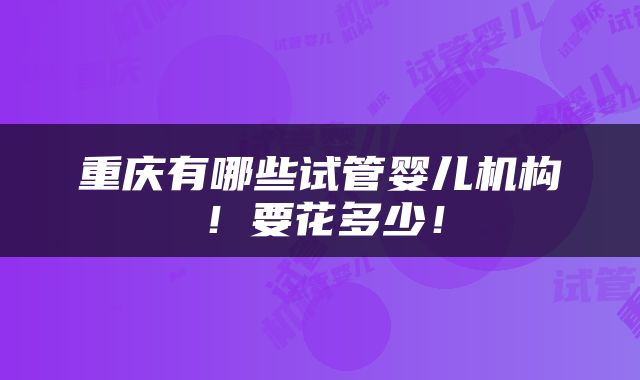 重庆有哪些试管婴儿机构！要花多少！