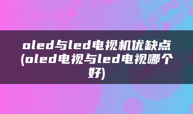 oled与led电视机优缺点(oled电视与led电视哪个好)