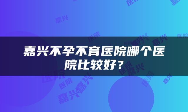 嘉兴不孕不育医院哪个医院比较好？