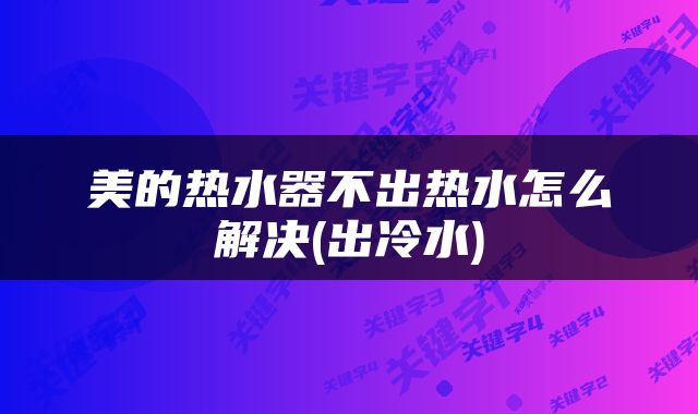 美的热水器不出热水怎么解决(出冷水)