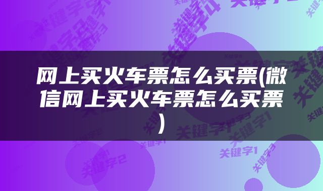 网上买火车票怎么买票(微信网上买火车票怎么买票)