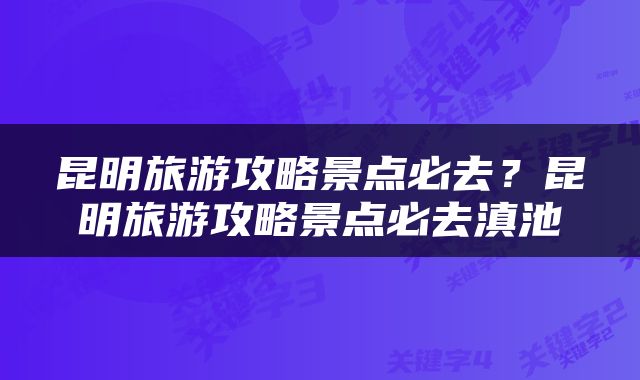 昆明旅游攻略景点必去？昆明旅游攻略景点必去滇池