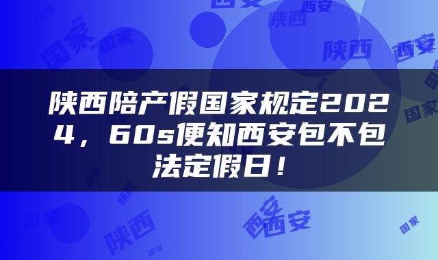 陕西陪产假国家规定2024，60s便知西安包不包法定假日！