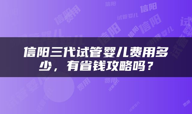 信阳三代试管婴儿费用多少，有省钱攻略吗？