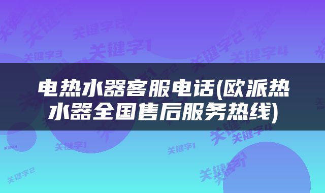 电热水器客服电话(欧派热水器全国售后服务热线)