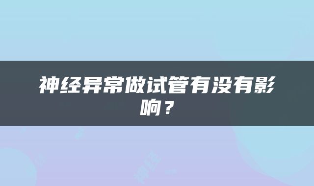 神经异常做试管有没有影响？