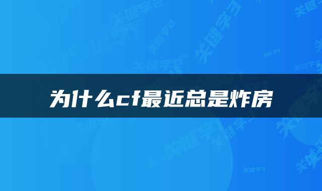 为什么cf最近总是炸房