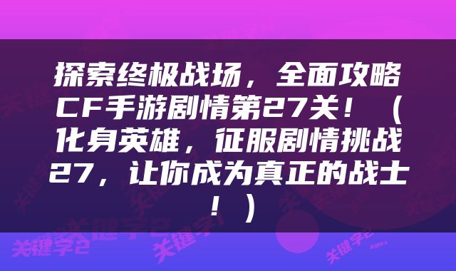 探索终极战场，全面攻略CF手游剧情第27关！（化身英雄，征服剧情挑战27，让你成为真正的战士！）