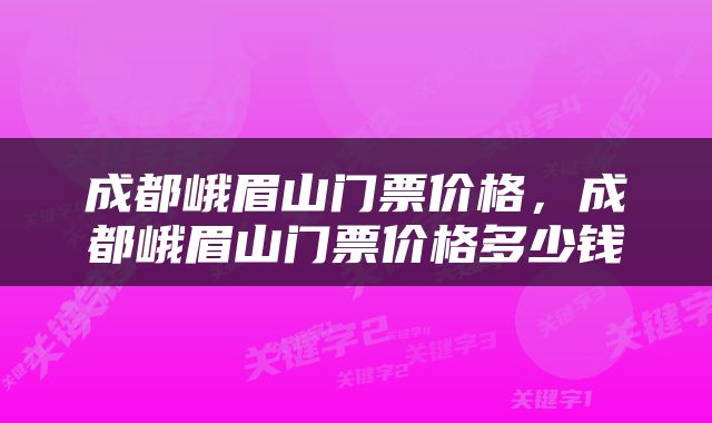 成都峨眉山门票价格，成都峨眉山门票价格多少钱