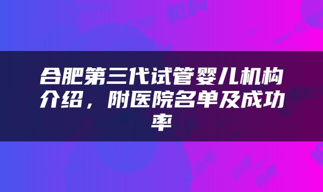 合肥第三代试管婴儿机构介绍，附医院名单及成功率