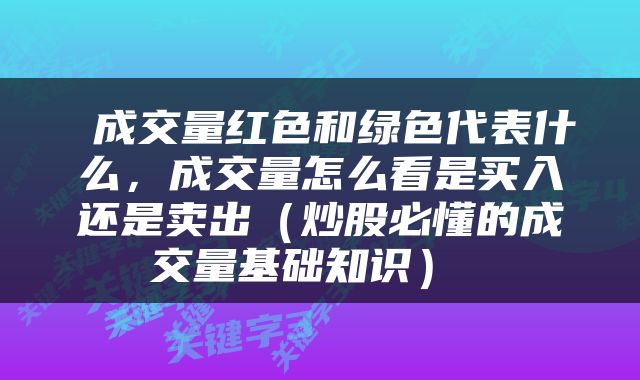  成交量红色和绿色代表什么，成交量怎么看是买入还是卖出（炒股必懂的成交量基础知识） 