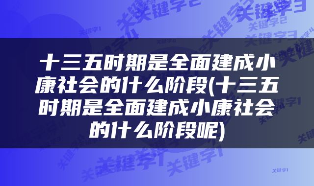 十三五时期是全面建成小康社会的什么阶段(十三五时期是全面建成小康社会的什么阶段呢)