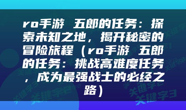 ro手游 五郎的任务：探索未知之地，揭开秘密的冒险旅程（ro手游 五郎的任务：挑战高难度任务，成为最强战士的必经之路）