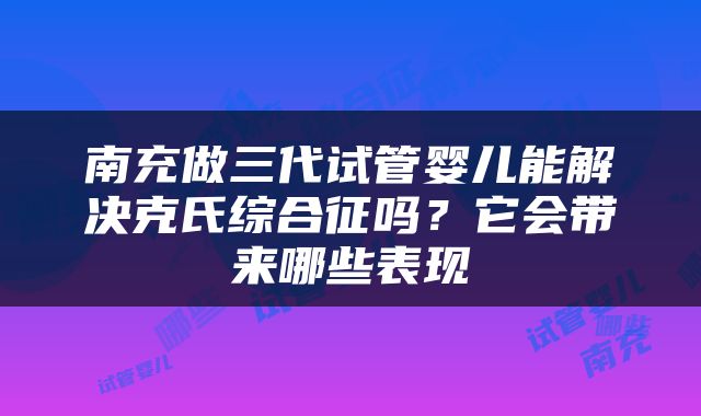 南充做三代试管婴儿能解决克氏综合征吗？它会带来哪些表现