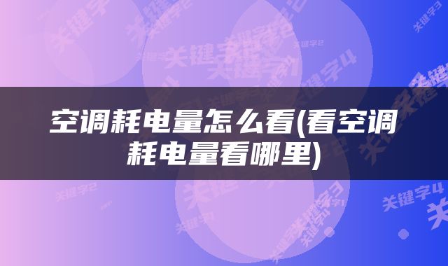空调耗电量怎么看(看空调耗电量看哪里)