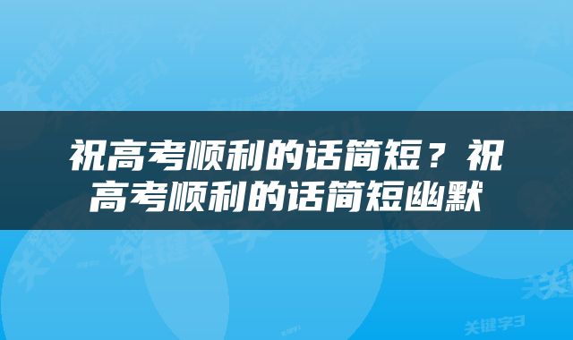 祝高考顺利的话简短？祝高考顺利的话简短幽默