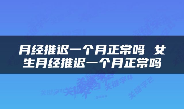 月经推迟一个月正常吗 女生月经推迟一个月正常吗