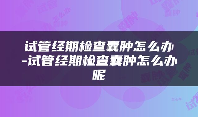 试管经期检查囊肿怎么办-试管经期检查囊肿怎么办呢
