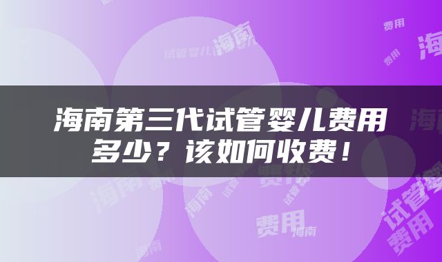 海南第三代试管婴儿费用多少？该如何收费！