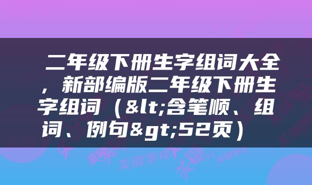 二年级下册生字组词大全,新部编版二年级下册生字组词(<含笔顺、组词、例句>52页)