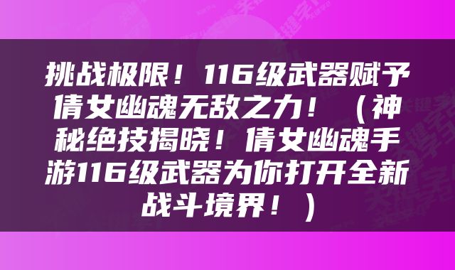 挑战极限！116级武器赋予倩女幽魂无敌之力！（神秘绝技揭晓！倩女幽魂手游116级武器为你打开全新战斗境界！）
