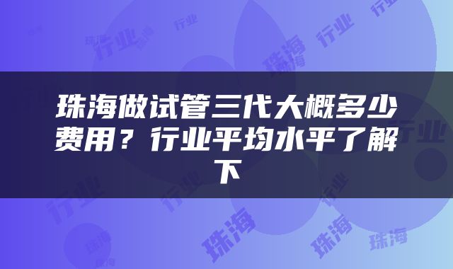 珠海做试管三代大概多少费用？行业平均水平了解下