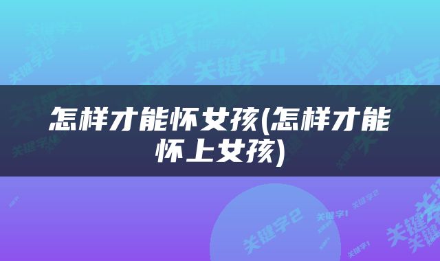 怎样才能怀女孩(怎样才能怀上女孩)