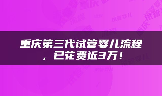 重庆第三代试管婴儿流程，已花费近3万！
