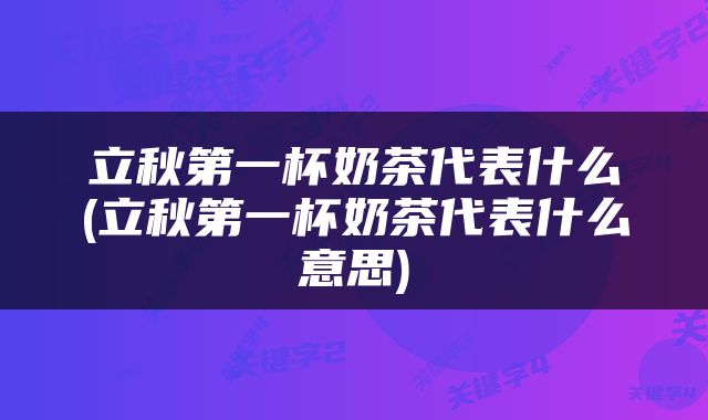 立秋第一杯奶茶代表什么(立秋第一杯奶茶代表什么意思)