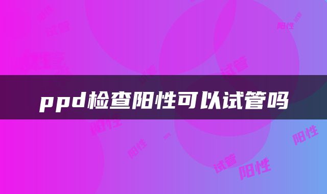 ppd检查阳性可以试管吗