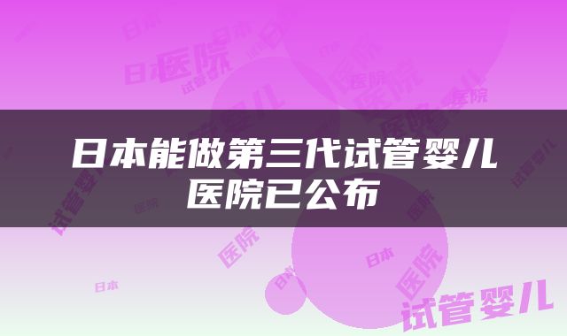 日本能做第三代试管婴儿医院已公布