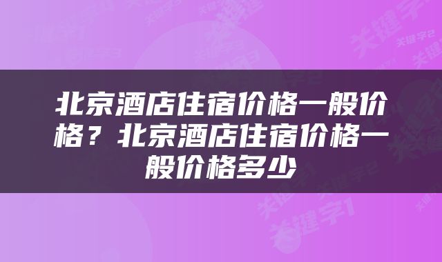 北京酒店住宿价格一般价格？北京酒店住宿价格一般价格多少