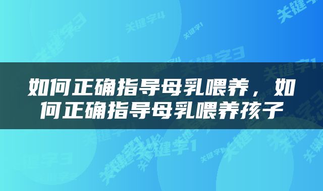 如何正确指导母乳喂养，如何正确指导母乳喂养孩子