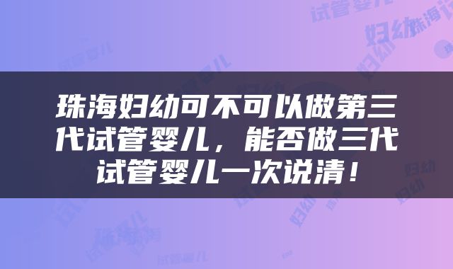 珠海妇幼可不可以做第三代试管婴儿，能否做三代试管婴儿一次说清！