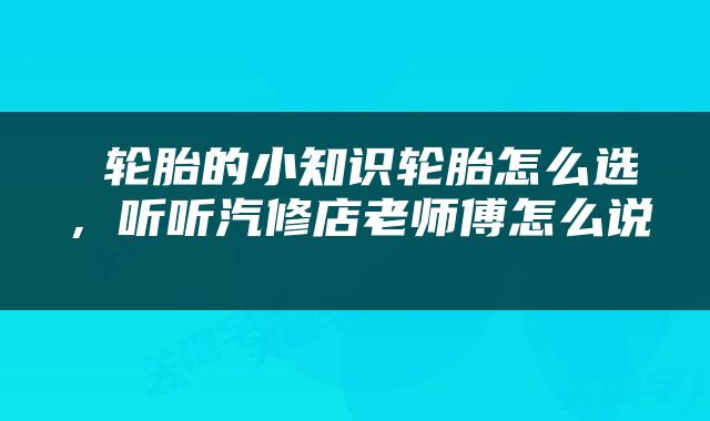  轮胎的小知识轮胎怎么选，听听汽修店老师傅怎么说 