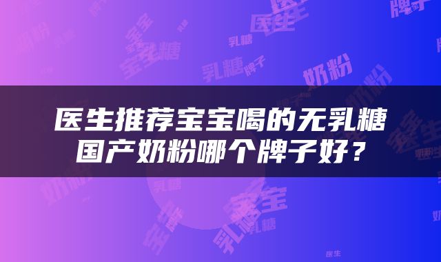 医生推荐宝宝喝的无乳糖国产奶粉哪个牌子好？