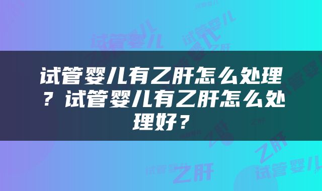 试管婴儿有乙肝怎么处理？试管婴儿有乙肝怎么处理好？