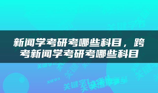 新闻学考研考哪些科目，跨考新闻学考研考哪些科目