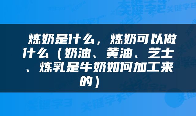 炼奶是什么，炼奶可以做什么（奶油、黄油、芝士、炼乳是牛奶如何加工来的） 